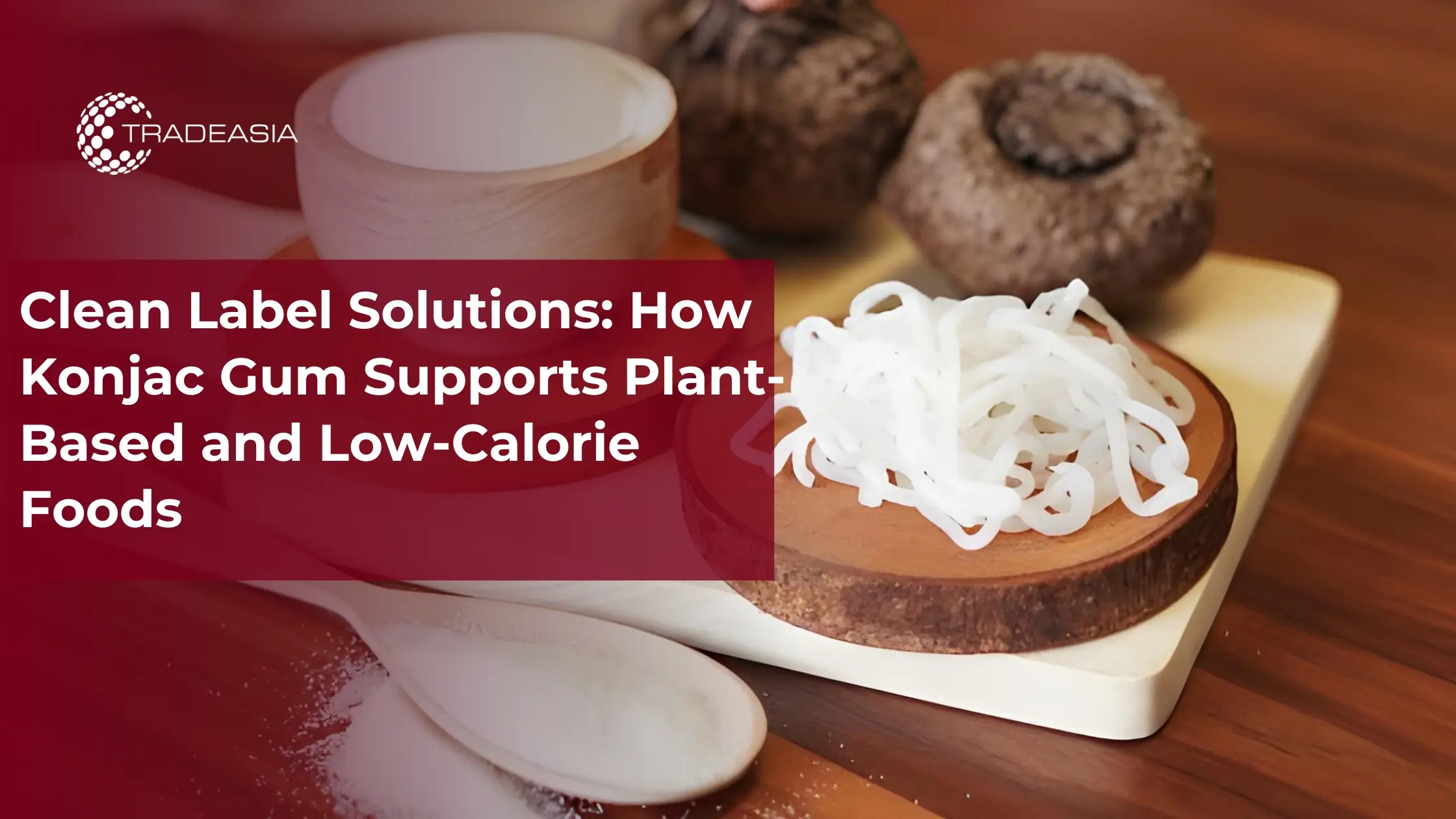 Clean Label Solutions: How Konjac Gum Supports Plant-Based and Low-Calorie Foods